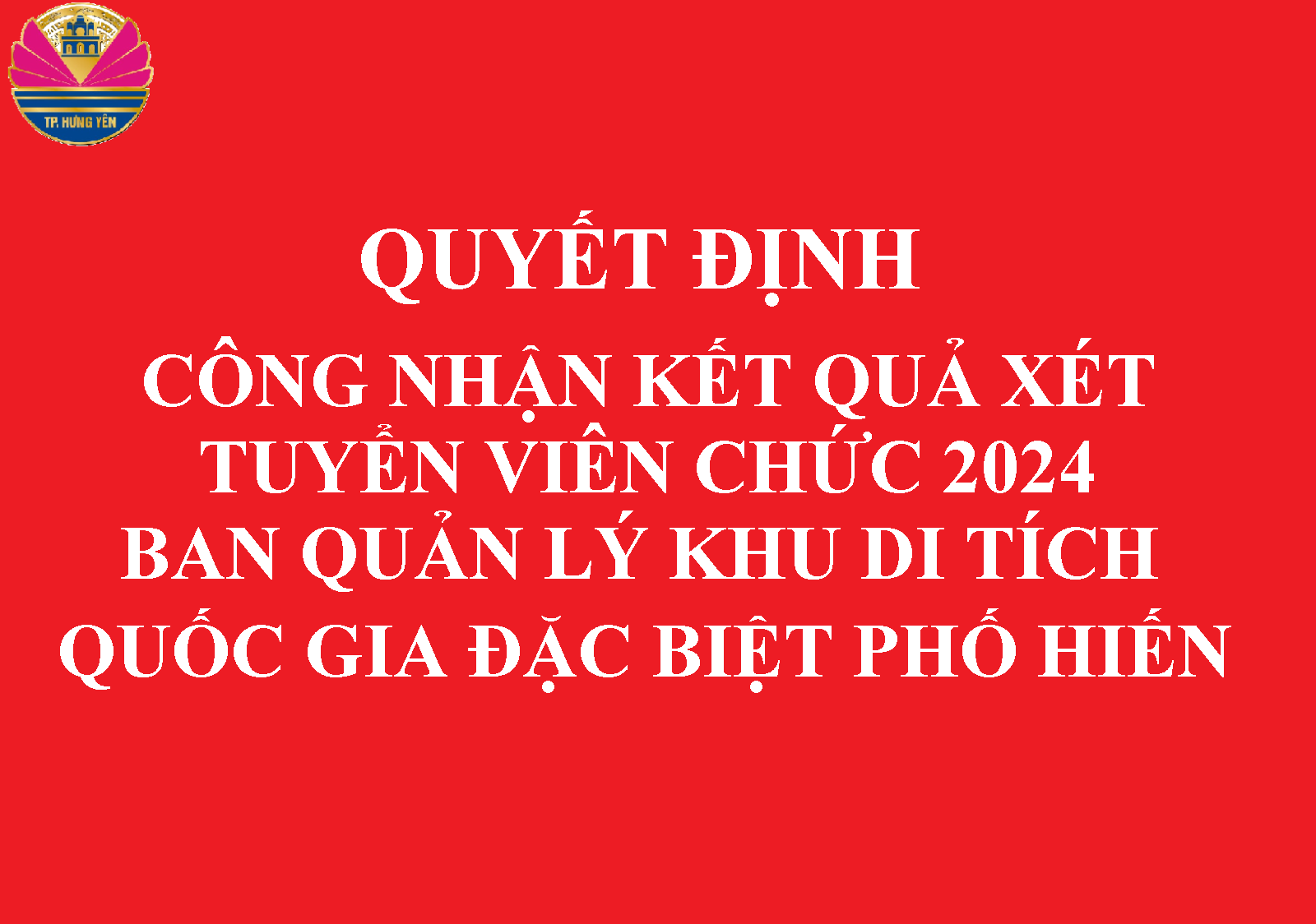 QUYẾT ĐỊNH Công nhận kết quả xét tuyển viên chức năm 2024 Ban Quản lý khu di tích quốc gia đặc biệt Phố Hiến