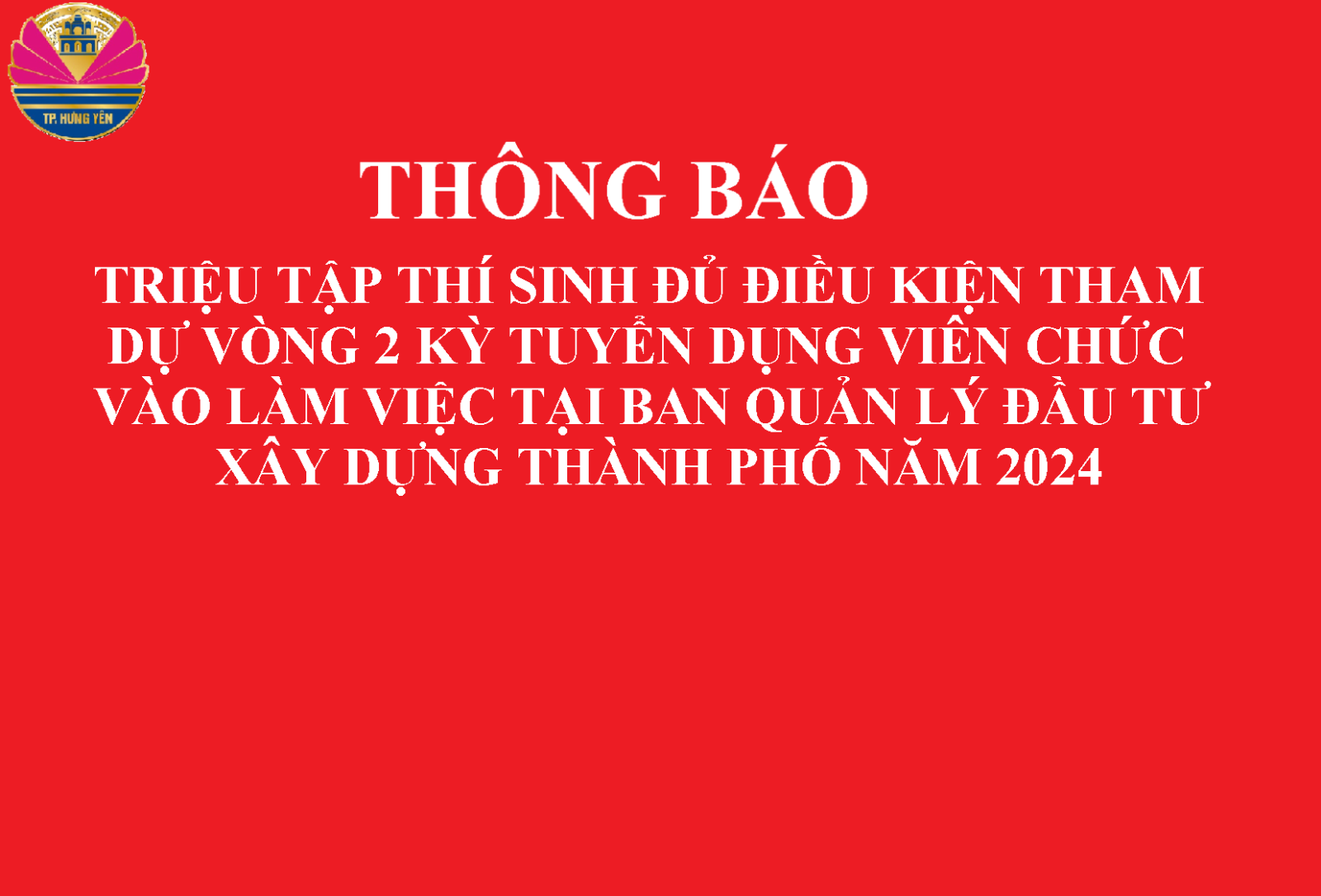 THÔNG BÁO Triệu tập thí sinh đủ tiêu chuẩn, điều kiện tham dự vòng 2 kỳ xét tuyển viên chức vào làm việc tại Ban Quản lý đầu tư xây dựng thành phố Hưng Yên năm 2024